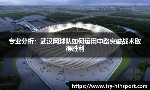 专业分析：武汉网球队如何运用中路突破战术取得胜利