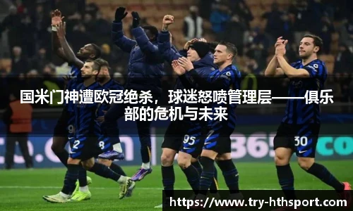 国米门神遭欧冠绝杀，球迷怒喷管理层——俱乐部的危机与未来