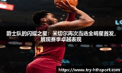 爵士队的闪耀之星：米切尔再次当选全明星首发，展现赛季卓越表现