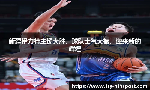 新疆伊力特主场大胜，球队士气大振，迎来新的辉煌