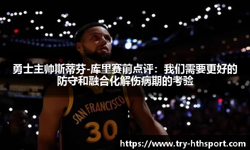 勇士主帅斯蒂芬-库里赛前点评：我们需要更好的防守和融合化解伤病期的考验