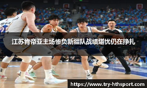 江苏肯帝亚主场惨负新疆队战绩堪忧仍在挣扎