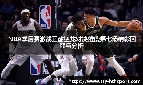 NBA季后赛激战正酣猛龙对决雄鹿第七场精彩回顾与分析