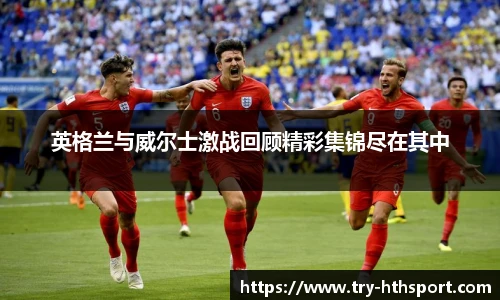 英格兰与威尔士激战回顾精彩集锦尽在其中