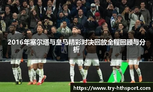 2016年塞尔塔与皇马精彩对决回放全程回顾与分析