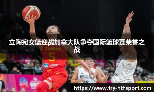 立陶宛女篮迎战加拿大队争夺国际篮球赛荣誉之战