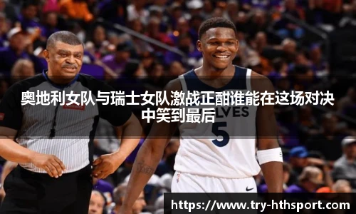 奥地利女队与瑞士女队激战正酣谁能在这场对决中笑到最后
