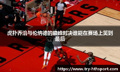 虎扑乔治与伦纳德的巅峰对决谁能在赛场上笑到最后