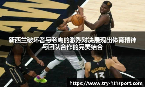 新西兰破坏者与老鹰的激烈对决展现出体育精神与团队合作的完美结合